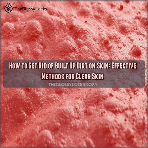 How to Get Rid of Built Up Dirt on Skin Effective Methods for Clear Skin