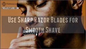 use sharp razor blades for smooth shave