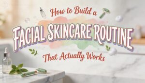 how to build a facial skincare routine how to build a facial skincare routine